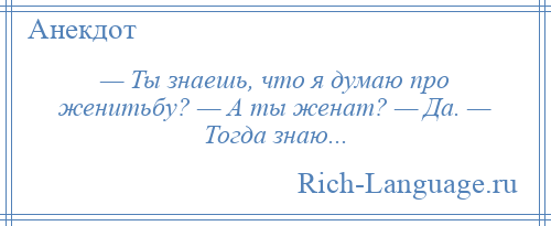 
    — Ты знаешь, что я думаю про женитьбу? — А ты женат? — Да. — Тогда знаю...