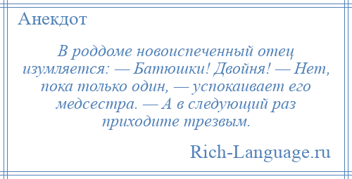 
    В роддоме новоиспеченный отец изумляется: — Батюшки! Двойня! — Нет, пока только один, — успокаивает его медсестра. — А в следующий раз приходите трезвым.