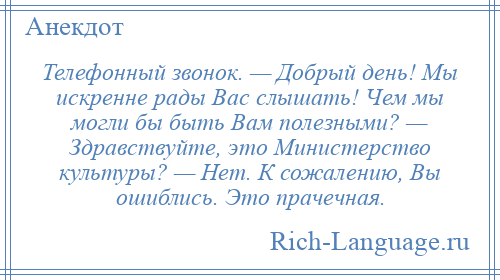 
    Телефонный звонок. — Добрый день! Мы искренне рады Вас слышать! Чем мы могли бы быть Вам полезными? — Здравствуйте, это Министерство культуры? — Нет. К сожалению, Вы ошиблись. Это прачечная.