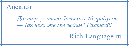
    — Доктор, у этого больного 40 градусов. — Так чего же мы ждем? Разливай!