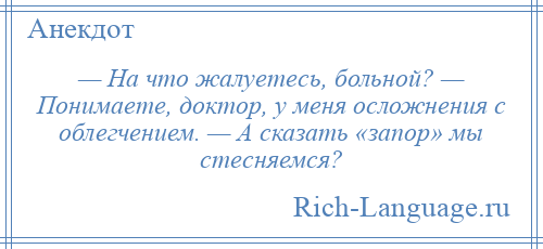 
    — На что жалуетесь, больной? — Понимаете, доктор, у меня осложнения с облегчением. — А сказать «запор» мы стесняемся?