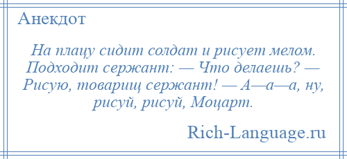 
    На плацу сидит солдат и рисует мелом. Подходит сержант: — Что делаешь? — Рисую, товарищ сержант! — А—а—а, ну, рисуй, рисуй, Моцарт.