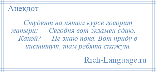 
    Студент на пятом курсе говорит матери: — Сегодня вот экзамен сдаю. — Какой? — Не знаю пока. Вот приду в институт, там ребята скажут.