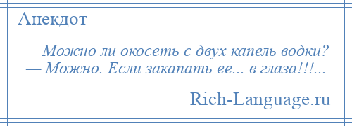 
    — Можно ли окосеть с двух капель водки? — Можно. Если закапать ее... в глаза!!!...