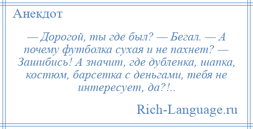 
    — Дорогой, ты где был? — Бегал. — А почему футболка сухая и не пахнет? — Зашибись! А значит, где дубленка, шапка, костюм, барсетка с деньгами, тебя не интересует, да?!..