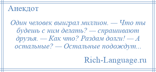
    Один человек выиграл миллион. — Что ты будешь с ним делать? — спрашивают друзья. — Как что? Раздам долги! — А остальные? — Остальные подождут...
