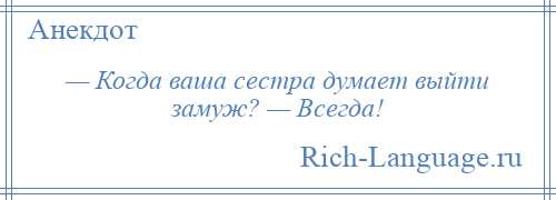 
    — Когда ваша сестра думает выйти замуж? — Всегда!