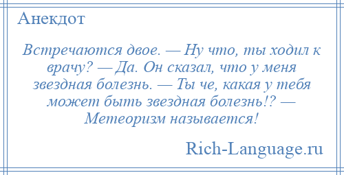 
    Встречаются двое. — Ну что, ты ходил к врачу? — Да. Он сказал, что у меня звездная болезнь. — Ты че, какая у тебя может быть звездная болезнь!? — Метеоризм называется!