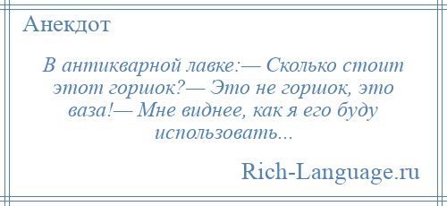 
    В антикварной лавке:— Сколько стоит этот горшок?— Это не горшок, это ваза!— Мне виднее, как я его буду использовать...