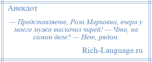 
    — Представляете, Роза Марковна, вчера у моего мужа выскочил чирей! — Что, на самом деле? — Нет, рядом.