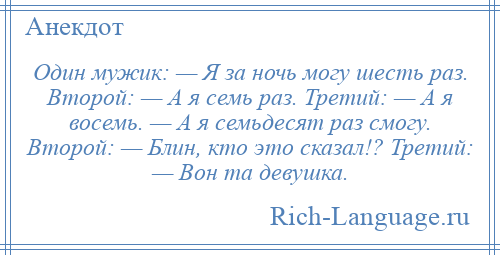 
    Один мужик: — Я за ночь могу шесть раз. Второй: — А я семь раз. Третий: — А я восемь. — А я семьдесят раз смогу. Второй: — Блин, кто это сказал!? Третий: — Вон та девушка.