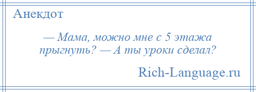 
    — Мама, можно мне с 5 этажа прыгнуть? — А ты уроки сделал?