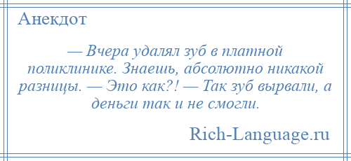 
    — Вчера удалял зуб в платной поликлинике. Знаешь, абсолютно никакой разницы. — Это как?! — Так зуб вырвали, а деньги так и не смогли.