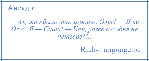 
    — Ах, это было так хорошо, Олег! — Я не Олег. Я — Саша! — Как, разве сегодня не четверг?!..