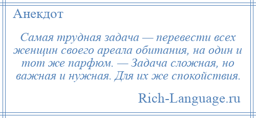 
    Самая трудная задача — перевести всех женщин своего ареала обитания, на один и тот же парфюм. — Задача сложная, но важная и нужная. Для их же спокойствия.