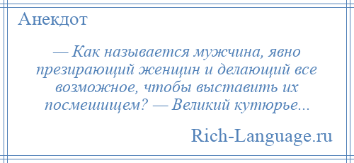 
    — Как называется мужчина, явно презирающий женщин и делающий все возможное, чтобы выставить их посмешищем? — Великий кутюрье...