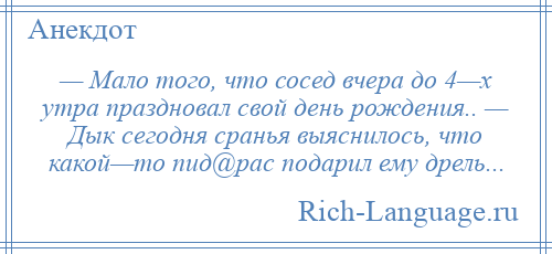 
    — Мало того, что сосед вчера до 4—х утра праздновал свой день рождения.. — Дык сегодня сранья выяснилось, что какой—то пид@рас подарил ему дрель...