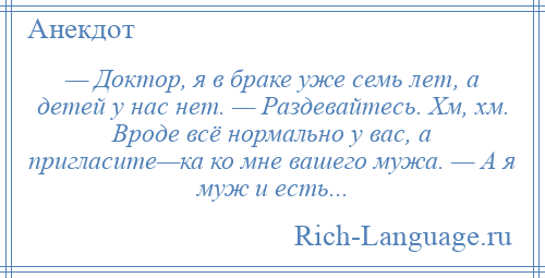 
    — Доктор, я в браке уже семь лет, а детей у нас нет. — Раздевайтесь. Хм, хм. Вроде всё нормально у вас, а пригласите—ка ко мне вашего мужа. — А я муж и есть...