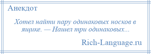 
    Хотел найти пару одинаковых носков в ящике. — Нашел три одинаковых...