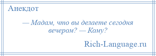 
    — Мадам, что вы делаете сегодня вечером? — Кому?