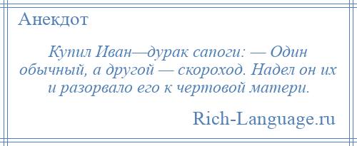 
    Купил Иван—дурак сапоги: — Один обычный, а другой — скороход. Надел он их и разорвало его к чертовой матери.