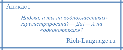 
    — Надька, а ты на «одноклассниках» зарегистрирована?— Да!— А на «одноночниках»?