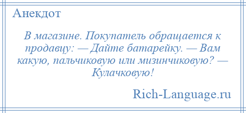 
    В магазине. Покупатель обращается к продавцу: — Дайте батарейку. — Вам какую, пальчиковую или мизинчиковую? — Кулачковую!