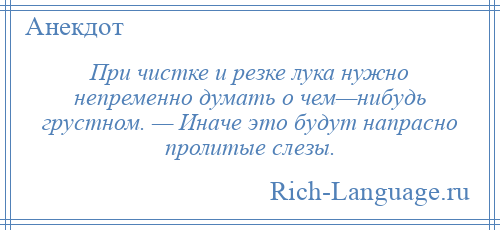 
    При чистке и резке лука нужно непременно думать о чем—нибудь грустном. — Иначе это будут напрасно пролитые слезы.