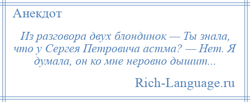 
    Из разговора двух блондинок — Ты знала, что у Сергея Петровича астма? — Нет. Я думала, он ко мне неровно дышит...