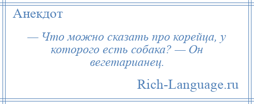 
    — Что можно сказать про корейца, у которого есть собака? — Он вегетарианец.