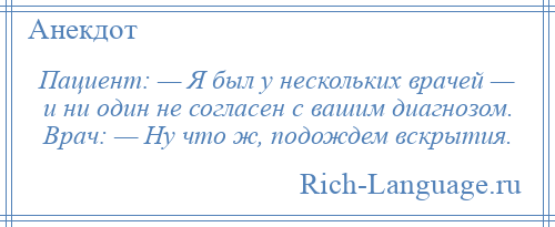 
    Пациент: — Я был у нескольких врачей — и ни один не согласен с вашим диагнозом. Врач: — Ну что ж, подождем вскрытия.