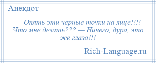 
    — Опять эти черные точки на лице!!!! Что мне делать??? — Ничего, дура, это же глаза!!!