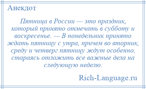 
    Пятница в России — это праздник, который принято отмечать в субботу и воскресенье. — В понедельник принято ждать пятницу с утра, причем во вторник, среду и четверг пятницу ждут особенно, стараясь отложить все важные дела на следующую неделю.