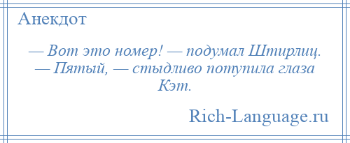 
    — Вот это номер! — подумал Штирлиц. — Пятый, — стыдливо потупила глаза Кэт.