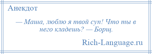 
    — Маша, люблю я твой суп! Что ты в него кладешь? — Борщ.