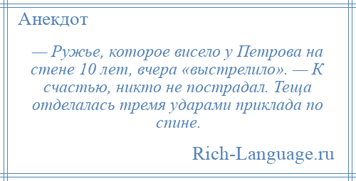 
    — Ружье, которое висело у Петрова на стене 10 лет, вчера «выстрелило». — К счастью, никто не пострадал. Теща отделалась тремя ударами приклада по спине.