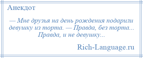 
    — Мне друзья на день рождения подарили девушку из торта. — Правда, без торта... Правда, и не девушку...