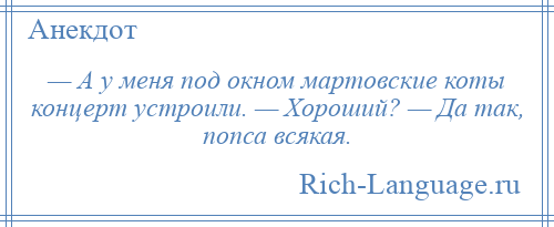 
    — А у меня под окном мартовские коты концерт устроили. — Хороший? — Да так, попса всякая.