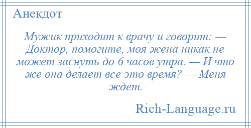 
    Мужик приходит к врачу и говорит: — Доктор, помогите, моя жена никак не может заснуть до 6 часов утра. — И что же она делает все это время? — Меня ждет.