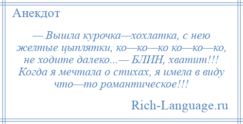 
    — Вышла курочка—хохлатка, с нею желтые цыплятки, ко—ко—ко ко—ко—ко, не ходите далеко...— БЛИН, хватит!!! Когда я мечтала о стихах, я имела в виду что—то романтическое!!!