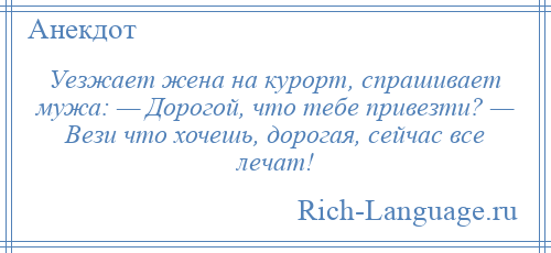
    Уезжает жена на курорт, спрашивает мужа: — Дорогой, что тебе привезти? — Вези что хочешь, дорогая, сейчас все лечат!