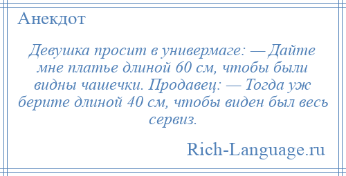 
    Девушка просит в универмаге: — Дайте мне платье длиной 60 см, чтобы были видны чашечки. Продавец: — Тогда уж берите длиной 40 см, чтобы виден был весь сервиз.