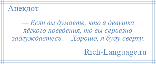 
    — Если вы думаете, что я девушка лёгкого поведения, то вы серьезно заблуждаетесь.— Хорошо, я буду сверху.