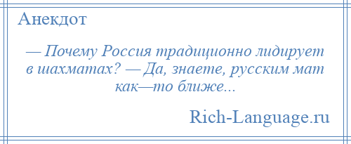 
    — Почему Россия традиционно лидирует в шахматах? — Да, знаете, русским мат как—то ближе...