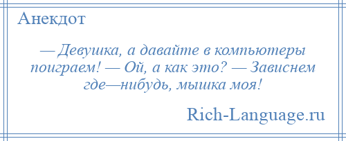 
    — Девушка, а давайте в компьютеры поиграем! — Ой, а как это? — Зависнем где—нибудь, мышка моя!