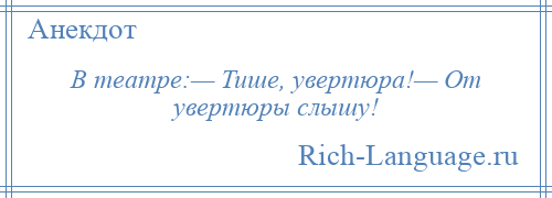 
    В театре:— Тише, увертюра!— От увертюры слышу!