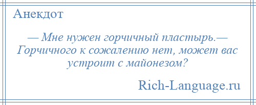 
    — Мне нужен горчичный пластырь.— Горчичного к сожалению нет, может вас устроит с майонезом?