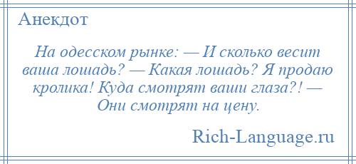 
    На одесском рынке: — И сколько весит ваша лошадь? — Какая лошадь? Я продаю кролика! Куда смотрят ваши глаза?! — Они смотрят на цену.