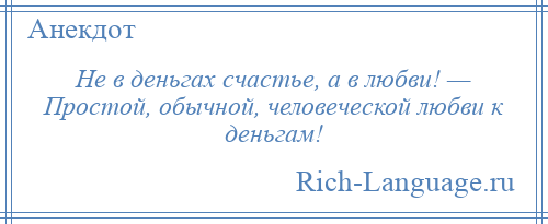 
    Не в деньгах счастье, а в любви! — Простой, обычной, человеческой любви к деньгам!