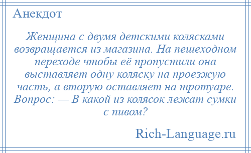 
    Женщина с двумя детскими колясками возвращается из магазина. На пешеходном переходе чтобы её пропустили она выставляет одну коляску на проезжую часть, а вторую оставляет на тротуаре. Вопрос: — В какой из колясок лежат сумки с пивом?